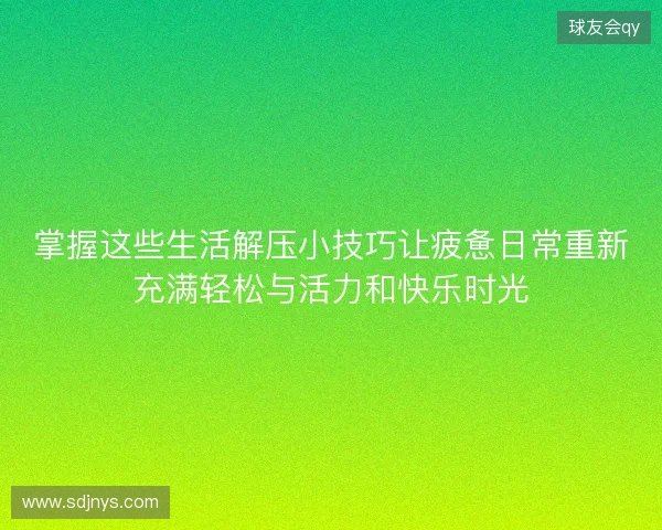 掌握这些生活解压小技巧让疲惫日常重新充满轻松与活力和快乐时光 掌握这些生活解压小技巧让疲惫日常重新充满轻松与活力和快乐时光