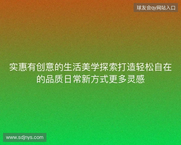 实惠有创意的生活美学探索打造轻松自在的品质日常新方式更多灵感 实惠有创意的生活美学探索打造轻松自在的品质日常新方式更多灵感